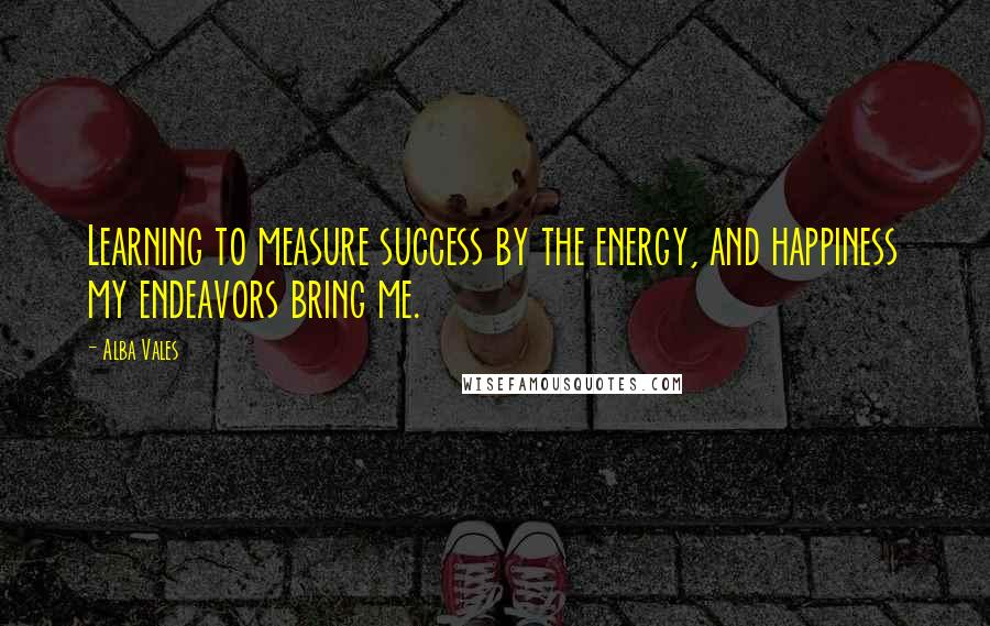 Alba Vales Quotes: Learning to measure success by the energy, and happiness my endeavors bring me.