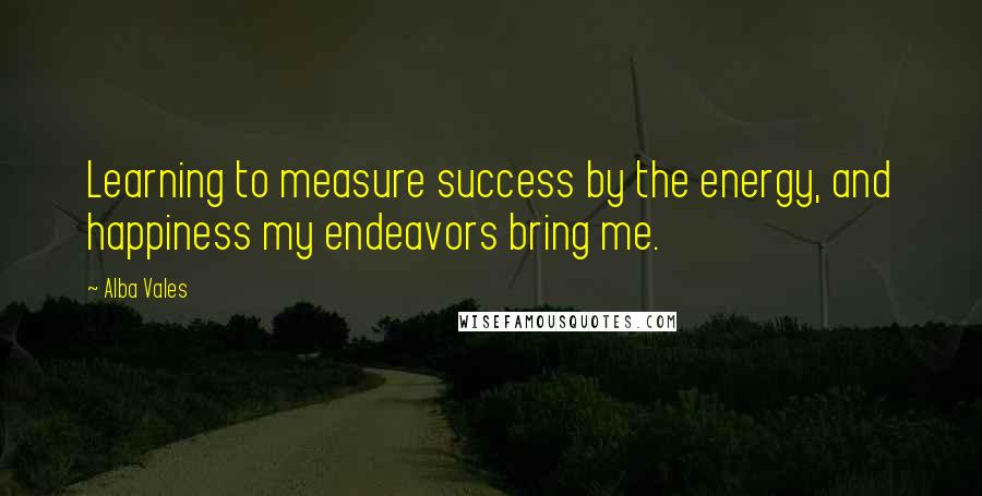 Alba Vales Quotes: Learning to measure success by the energy, and happiness my endeavors bring me.