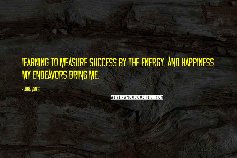 Alba Vales Quotes: Learning to measure success by the energy, and happiness my endeavors bring me.