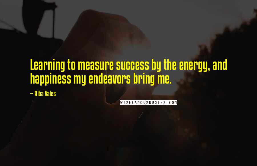 Alba Vales Quotes: Learning to measure success by the energy, and happiness my endeavors bring me.