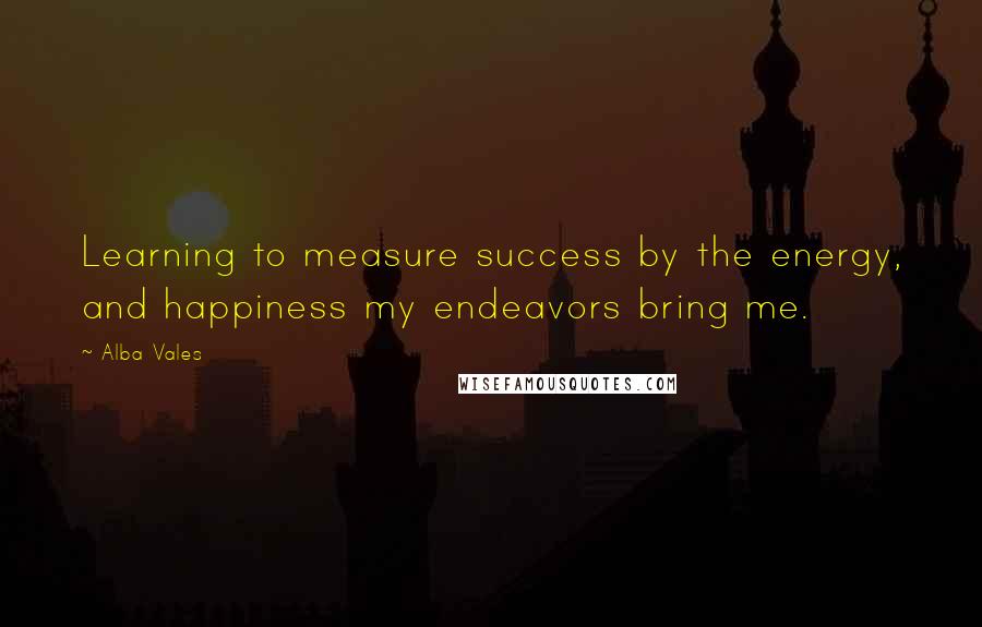 Alba Vales Quotes: Learning to measure success by the energy, and happiness my endeavors bring me.