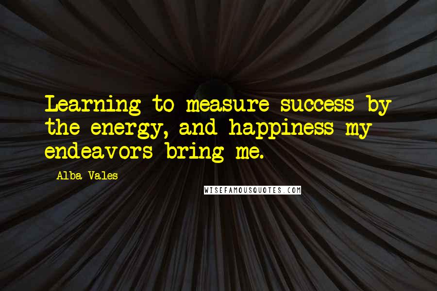 Alba Vales Quotes: Learning to measure success by the energy, and happiness my endeavors bring me.