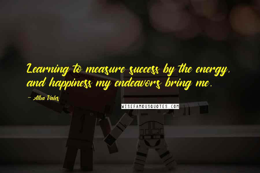 Alba Vales Quotes: Learning to measure success by the energy, and happiness my endeavors bring me.