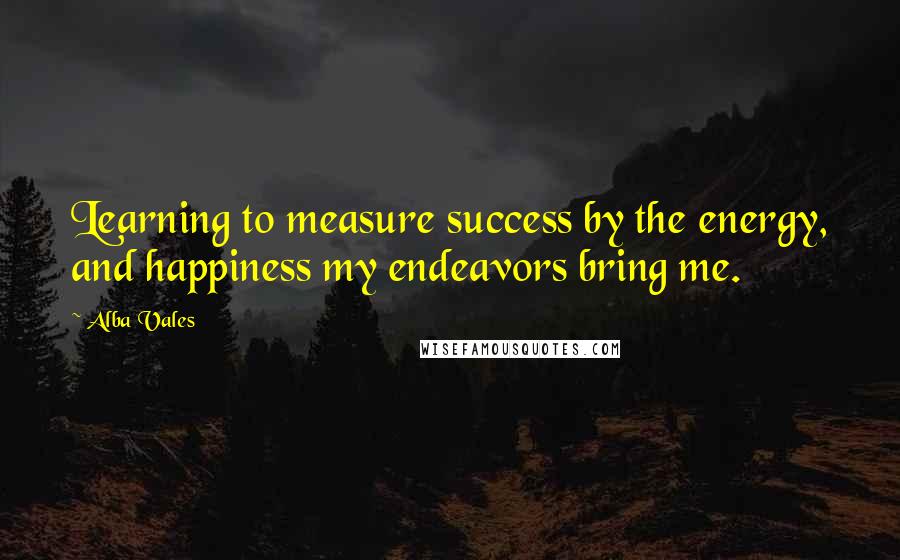 Alba Vales Quotes: Learning to measure success by the energy, and happiness my endeavors bring me.