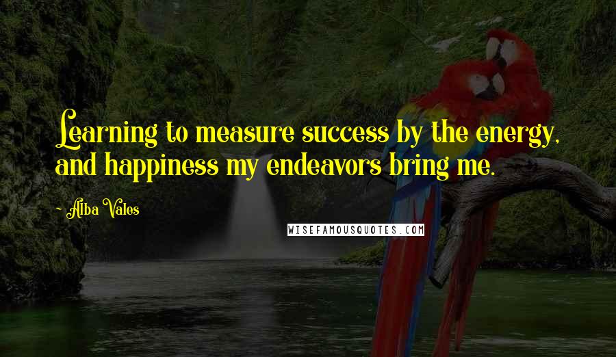 Alba Vales Quotes: Learning to measure success by the energy, and happiness my endeavors bring me.
