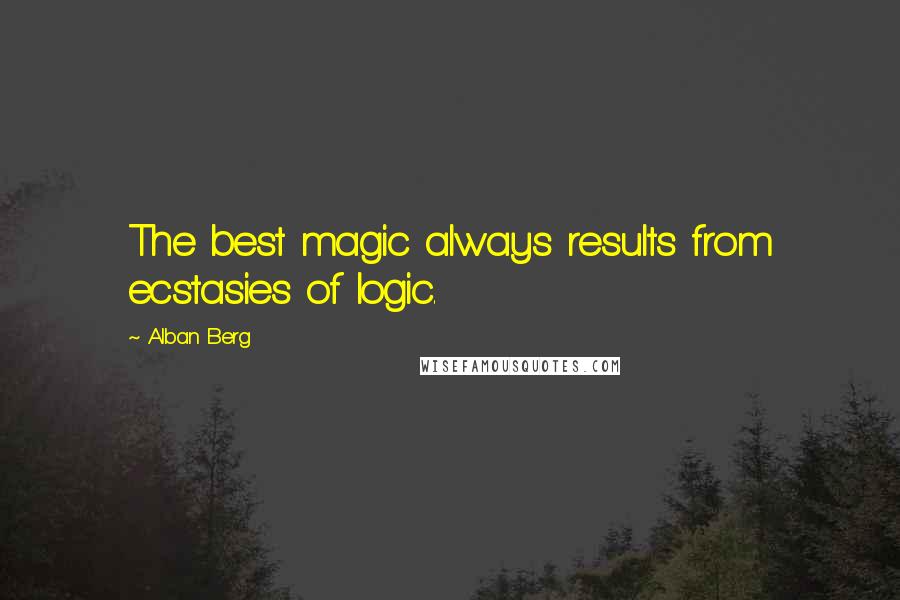 Alban Berg Quotes: The best magic always results from ecstasies of logic.