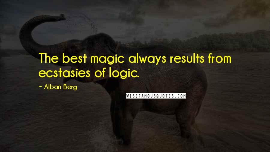 Alban Berg Quotes: The best magic always results from ecstasies of logic.