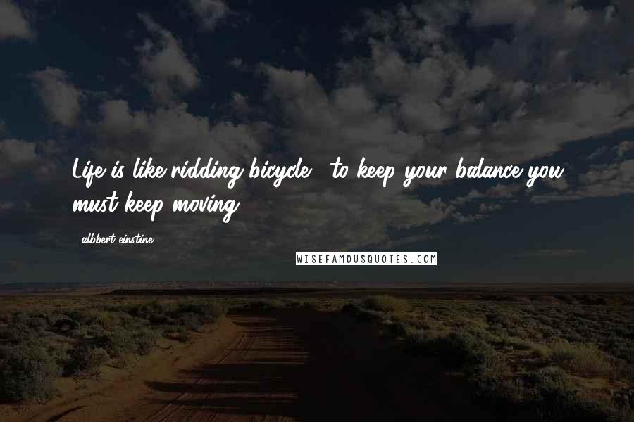 Albbert Einstine Quotes: Life is like ridding bicycle . to keep your balance you must keep moving