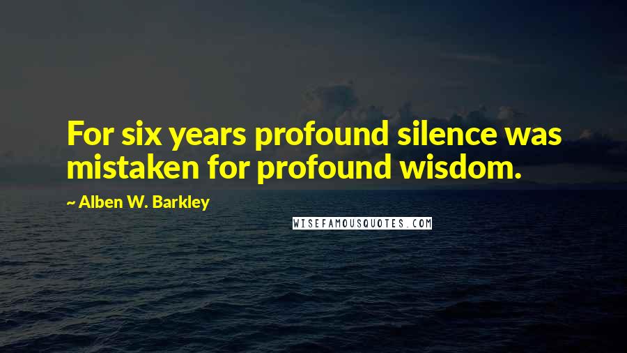 Alben W. Barkley Quotes: For six years profound silence was mistaken for profound wisdom.