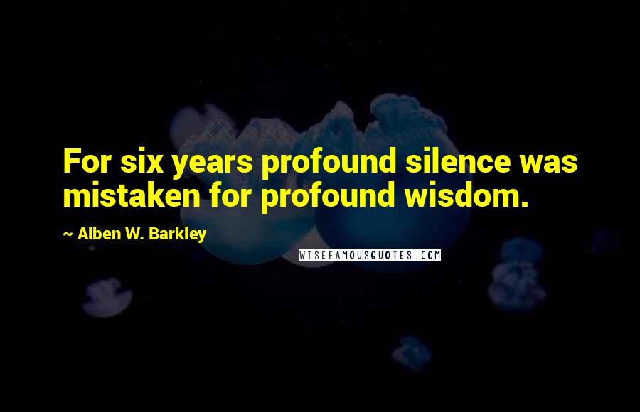 Alben W. Barkley Quotes: For six years profound silence was mistaken for profound wisdom.