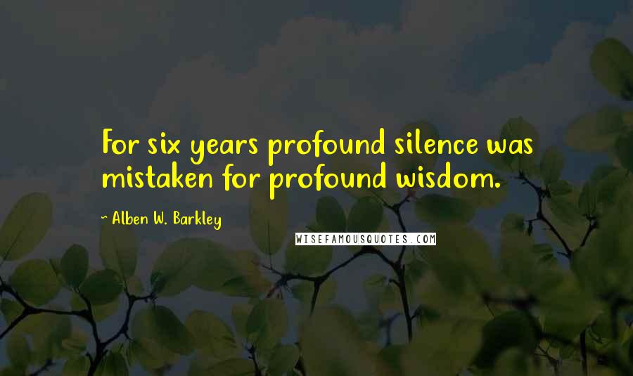 Alben W. Barkley Quotes: For six years profound silence was mistaken for profound wisdom.