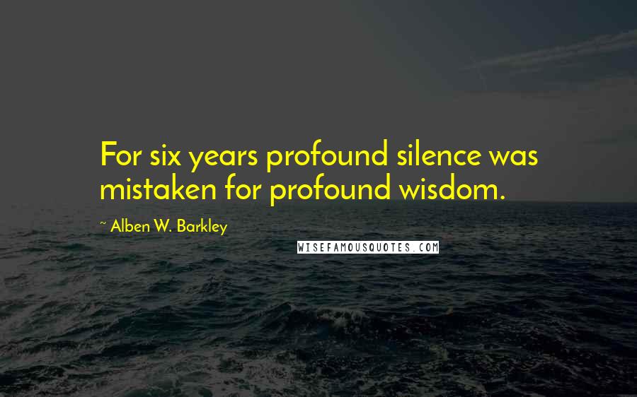 Alben W. Barkley Quotes: For six years profound silence was mistaken for profound wisdom.
