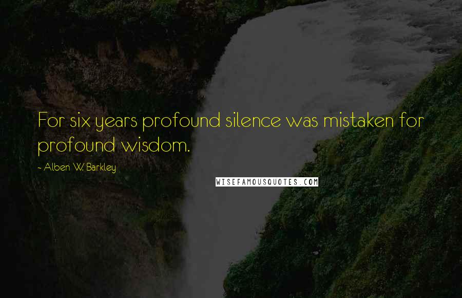 Alben W. Barkley Quotes: For six years profound silence was mistaken for profound wisdom.