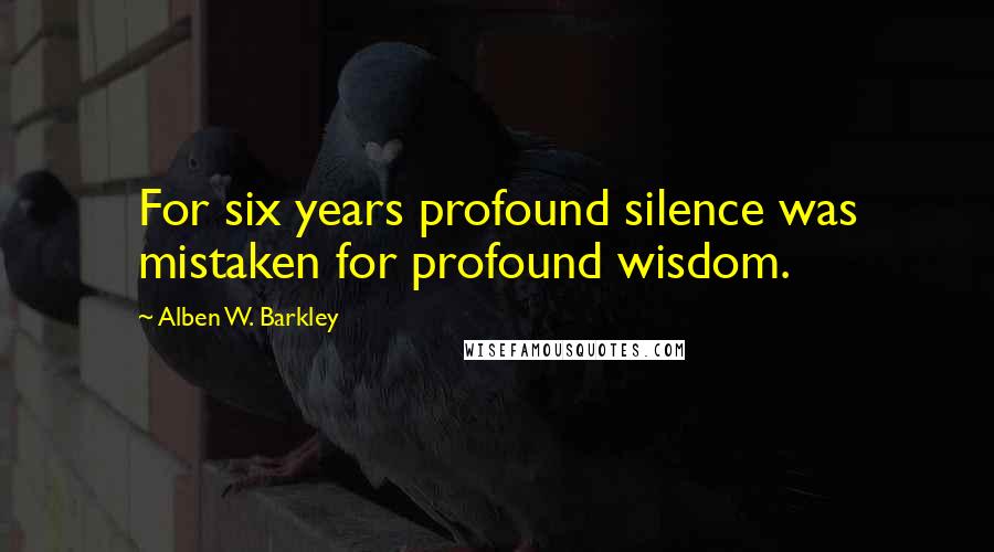 Alben W. Barkley Quotes: For six years profound silence was mistaken for profound wisdom.