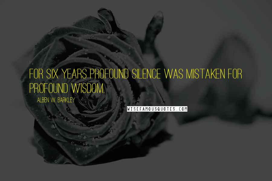 Alben W. Barkley Quotes: For six years profound silence was mistaken for profound wisdom.