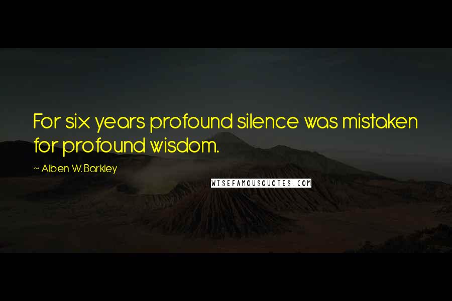 Alben W. Barkley Quotes: For six years profound silence was mistaken for profound wisdom.