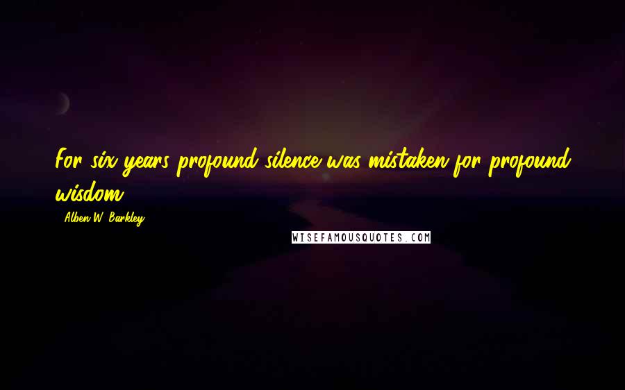 Alben W. Barkley Quotes: For six years profound silence was mistaken for profound wisdom.