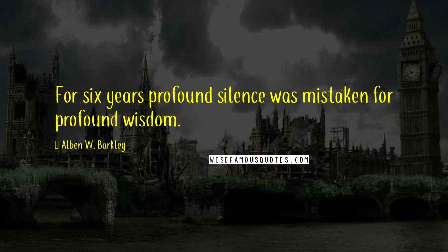 Alben W. Barkley Quotes: For six years profound silence was mistaken for profound wisdom.