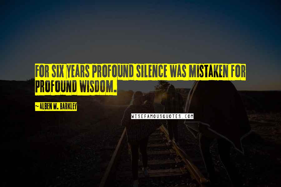 Alben W. Barkley Quotes: For six years profound silence was mistaken for profound wisdom.