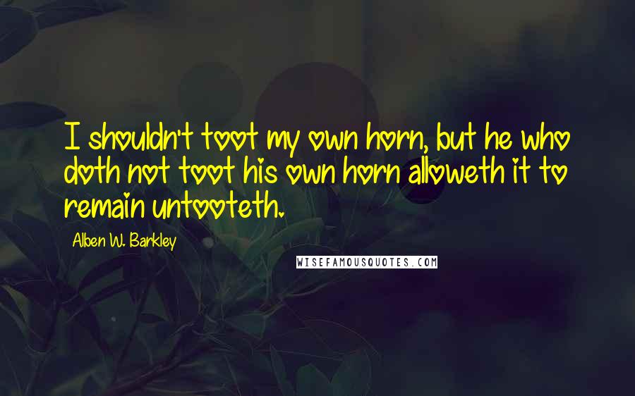 Alben W. Barkley Quotes: I shouldn't toot my own horn, but he who doth not toot his own horn alloweth it to remain untooteth.