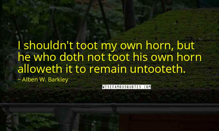 Alben W. Barkley Quotes: I shouldn't toot my own horn, but he who doth not toot his own horn alloweth it to remain untooteth.