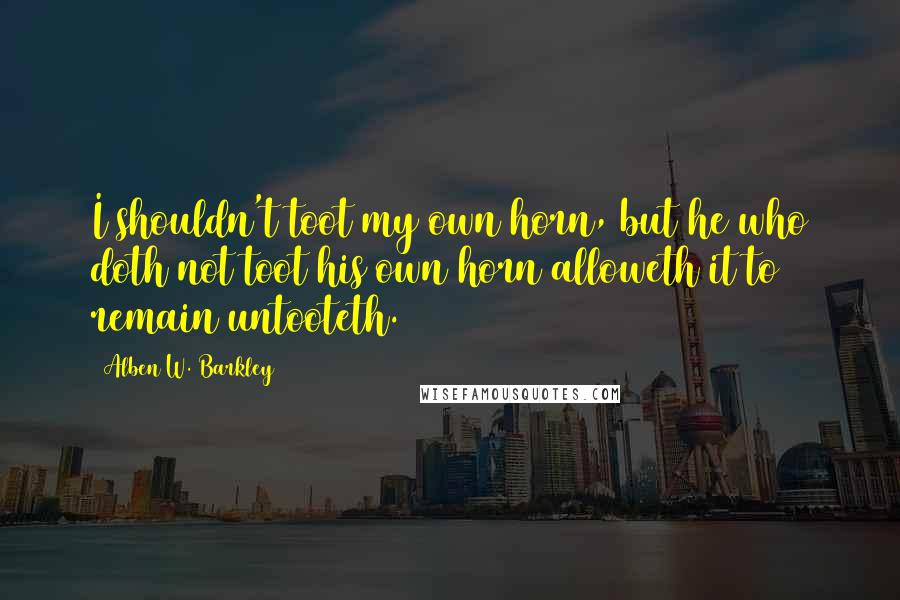 Alben W. Barkley Quotes: I shouldn't toot my own horn, but he who doth not toot his own horn alloweth it to remain untooteth.