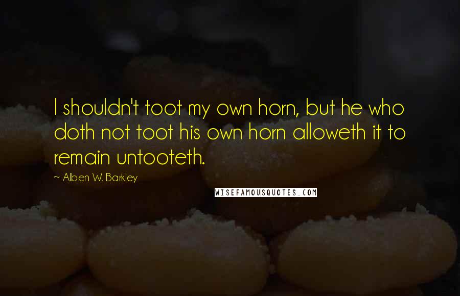 Alben W. Barkley Quotes: I shouldn't toot my own horn, but he who doth not toot his own horn alloweth it to remain untooteth.