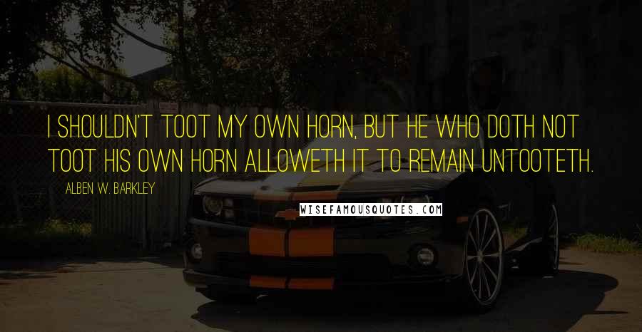 Alben W. Barkley Quotes: I shouldn't toot my own horn, but he who doth not toot his own horn alloweth it to remain untooteth.