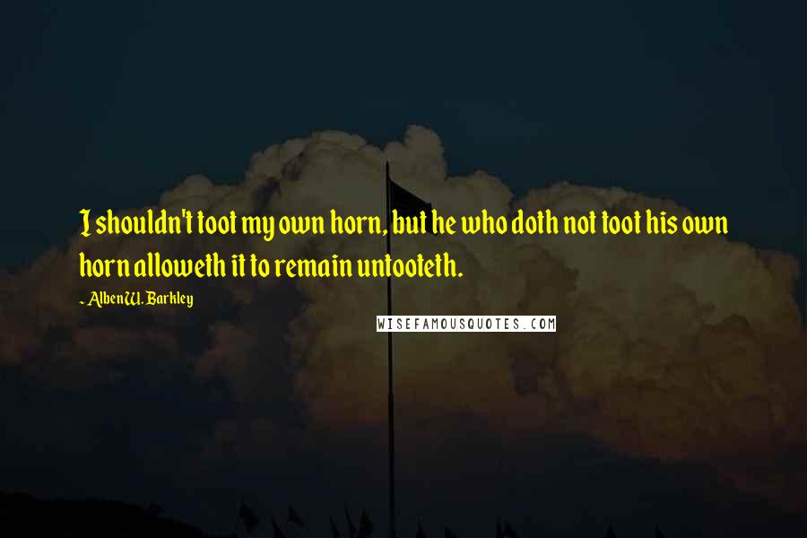 Alben W. Barkley Quotes: I shouldn't toot my own horn, but he who doth not toot his own horn alloweth it to remain untooteth.