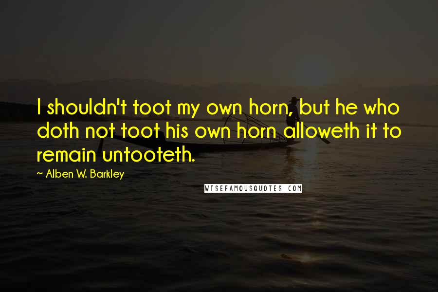 Alben W. Barkley Quotes: I shouldn't toot my own horn, but he who doth not toot his own horn alloweth it to remain untooteth.