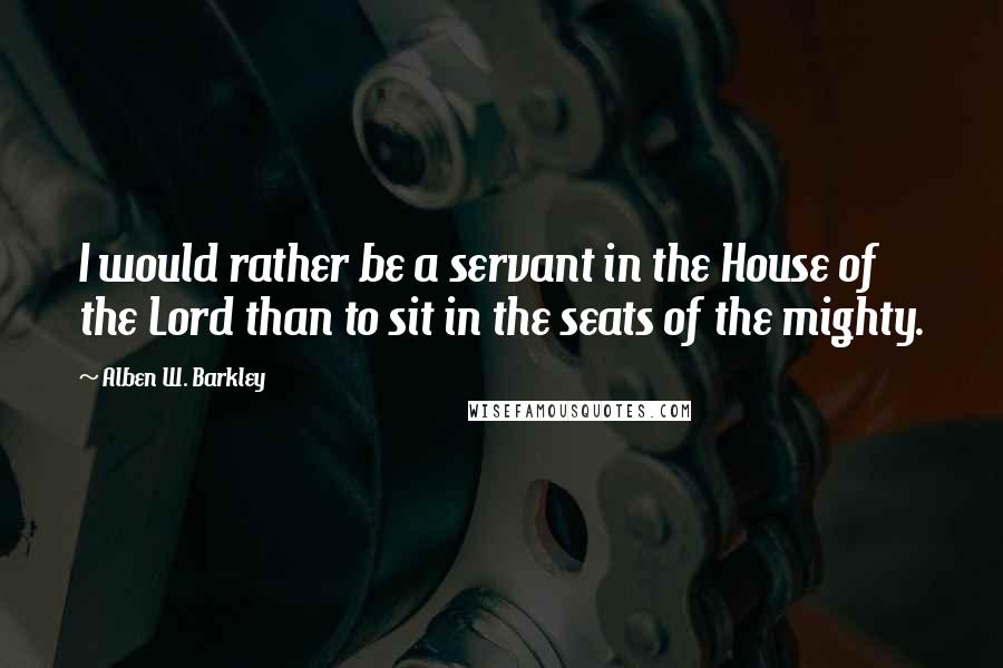 Alben W. Barkley Quotes: I would rather be a servant in the House of the Lord than to sit in the seats of the mighty.