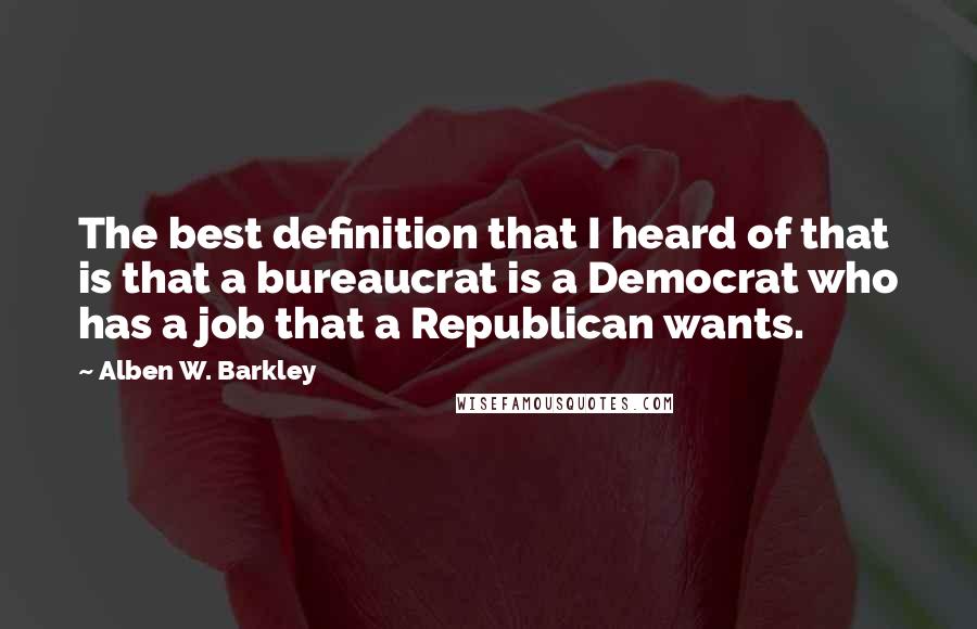 Alben W. Barkley Quotes: The best definition that I heard of that is that a bureaucrat is a Democrat who has a job that a Republican wants.