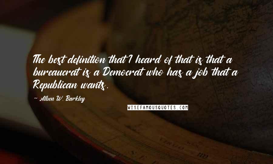 Alben W. Barkley Quotes: The best definition that I heard of that is that a bureaucrat is a Democrat who has a job that a Republican wants.