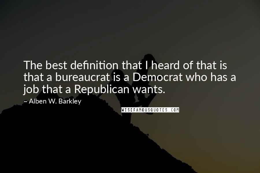 Alben W. Barkley Quotes: The best definition that I heard of that is that a bureaucrat is a Democrat who has a job that a Republican wants.