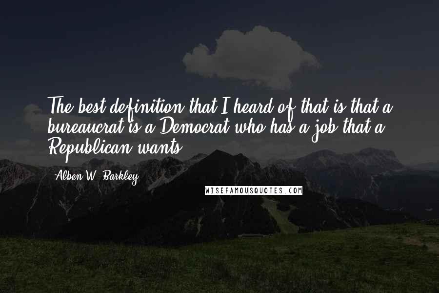 Alben W. Barkley Quotes: The best definition that I heard of that is that a bureaucrat is a Democrat who has a job that a Republican wants.