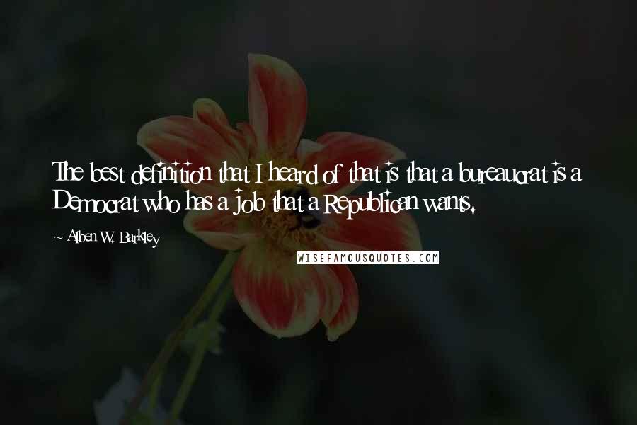 Alben W. Barkley Quotes: The best definition that I heard of that is that a bureaucrat is a Democrat who has a job that a Republican wants.