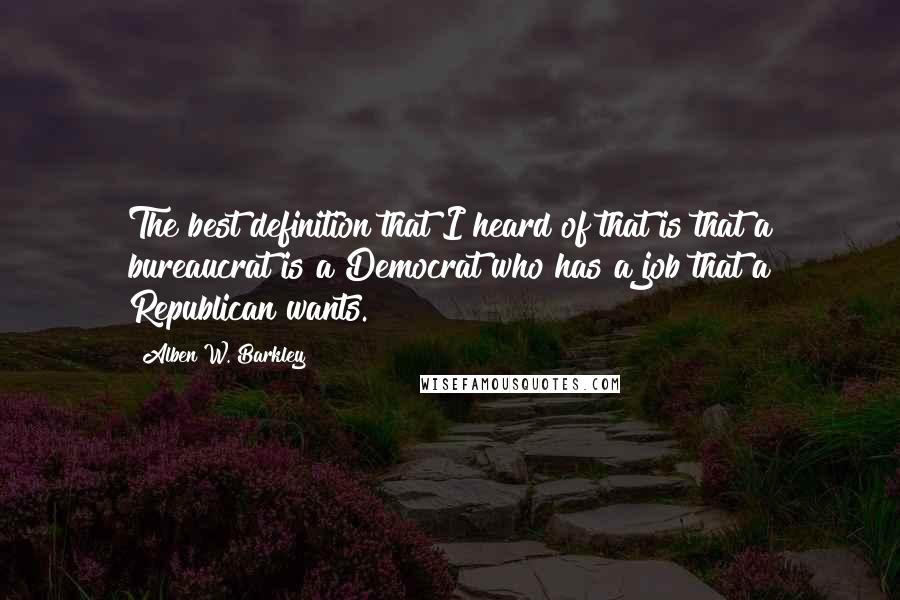 Alben W. Barkley Quotes: The best definition that I heard of that is that a bureaucrat is a Democrat who has a job that a Republican wants.