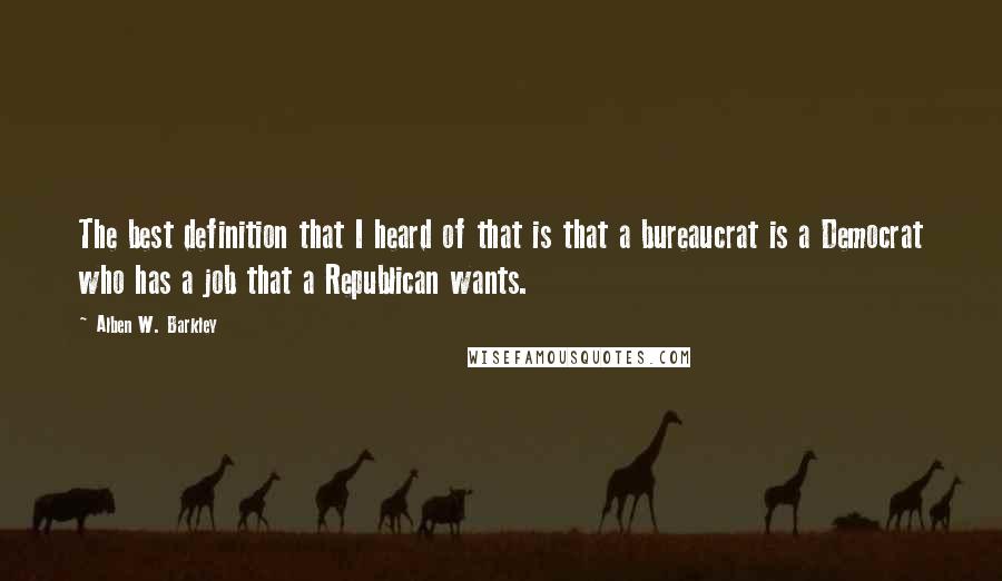 Alben W. Barkley Quotes: The best definition that I heard of that is that a bureaucrat is a Democrat who has a job that a Republican wants.