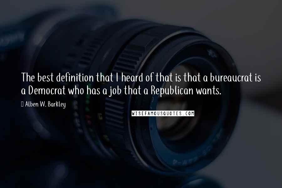 Alben W. Barkley Quotes: The best definition that I heard of that is that a bureaucrat is a Democrat who has a job that a Republican wants.