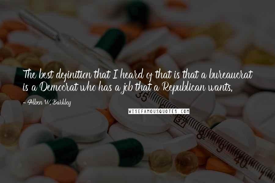 Alben W. Barkley Quotes: The best definition that I heard of that is that a bureaucrat is a Democrat who has a job that a Republican wants.