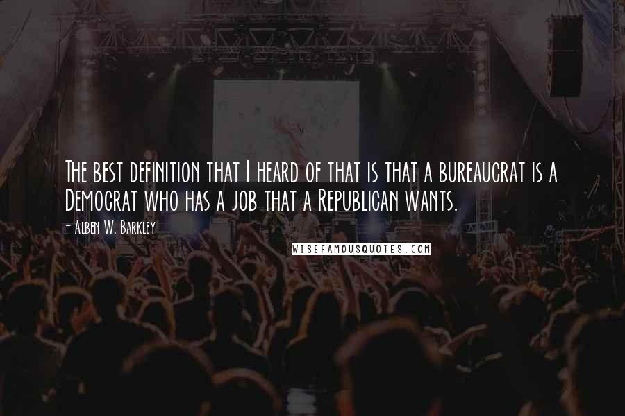 Alben W. Barkley Quotes: The best definition that I heard of that is that a bureaucrat is a Democrat who has a job that a Republican wants.