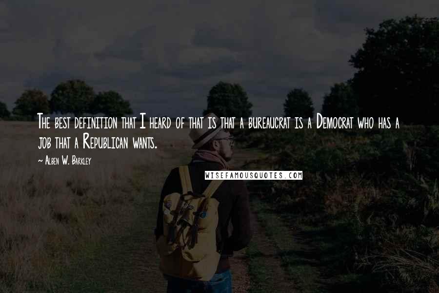 Alben W. Barkley Quotes: The best definition that I heard of that is that a bureaucrat is a Democrat who has a job that a Republican wants.