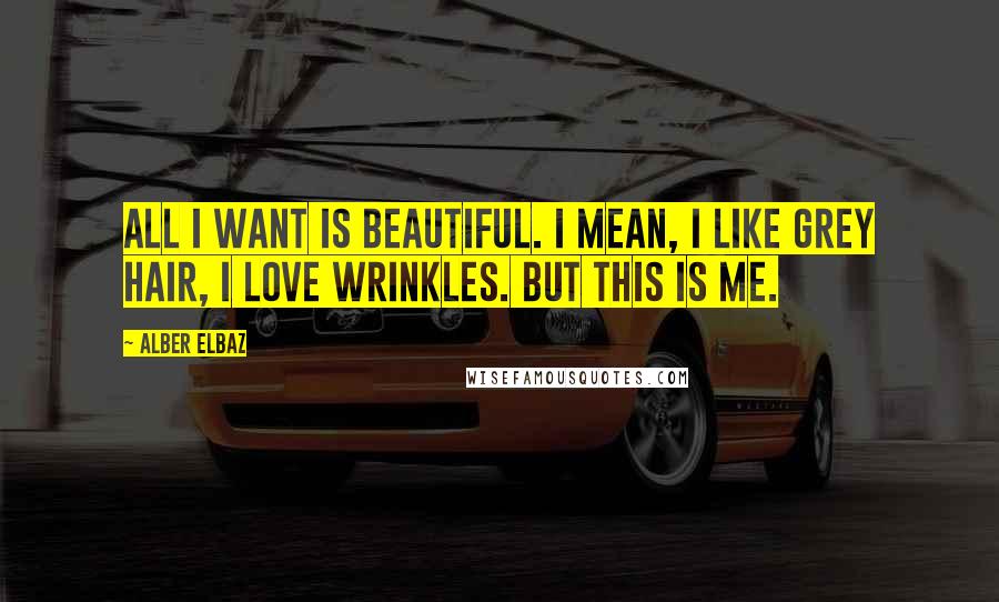 Alber Elbaz Quotes: All I want is beautiful. I mean, I like grey hair, I love wrinkles. But this is me.