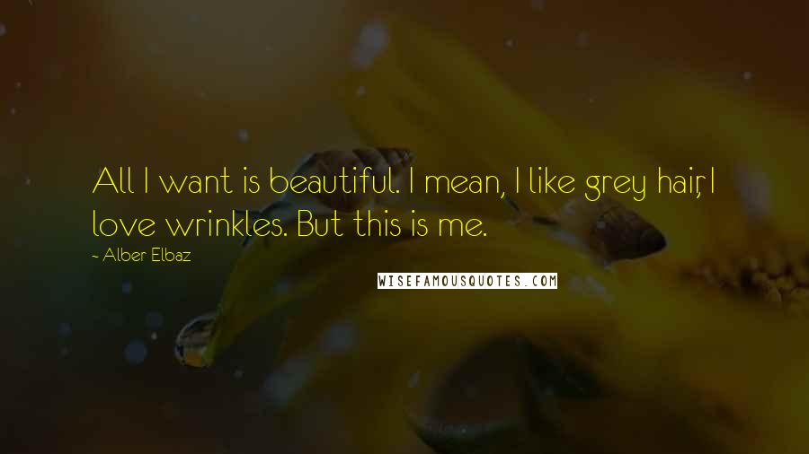 Alber Elbaz Quotes: All I want is beautiful. I mean, I like grey hair, I love wrinkles. But this is me.