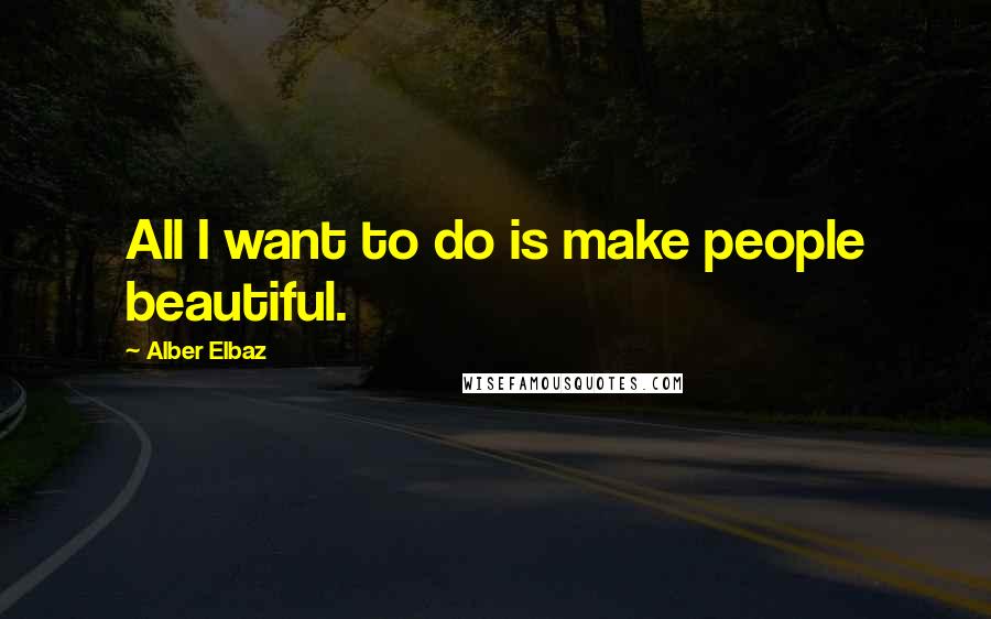 Alber Elbaz Quotes: All I want to do is make people beautiful.