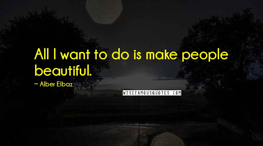 Alber Elbaz Quotes: All I want to do is make people beautiful.