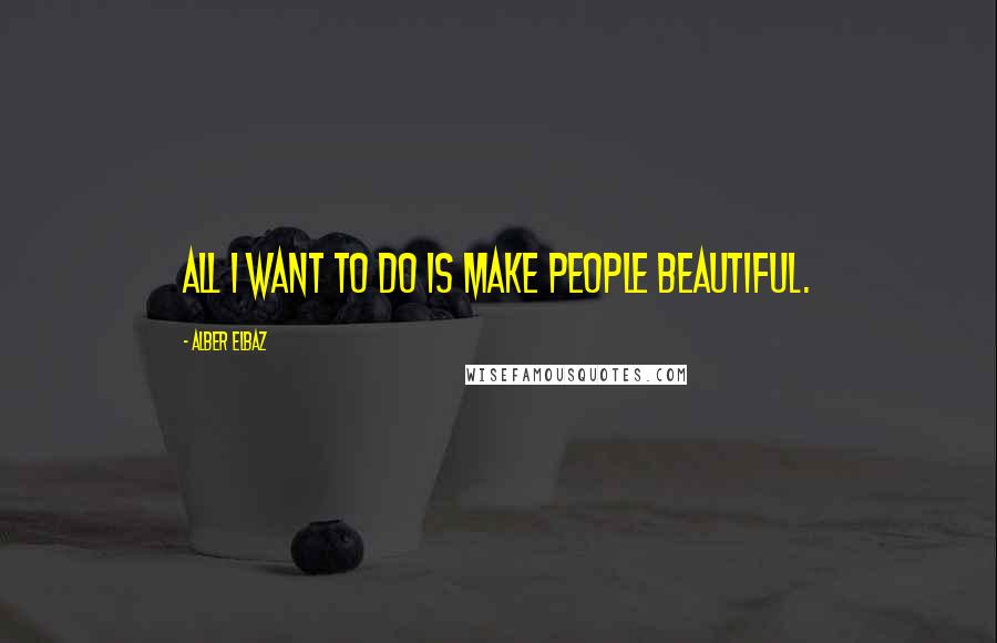Alber Elbaz Quotes: All I want to do is make people beautiful.