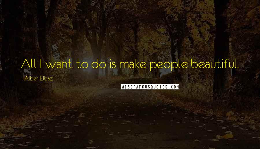 Alber Elbaz Quotes: All I want to do is make people beautiful.