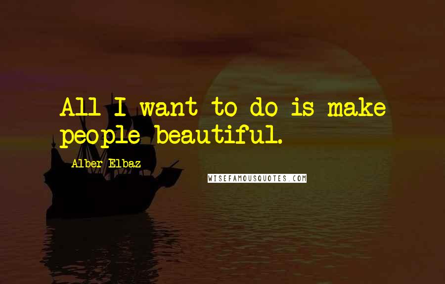 Alber Elbaz Quotes: All I want to do is make people beautiful.