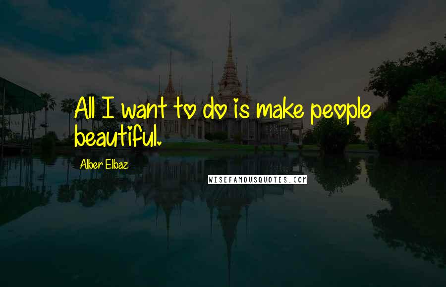 Alber Elbaz Quotes: All I want to do is make people beautiful.